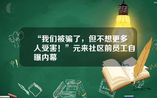 “我们被骗了，但不想更多人受害！”元来社区前员工自曝内幕