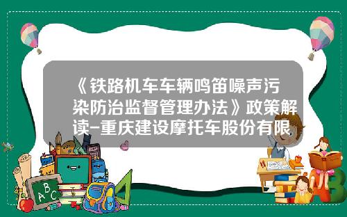 《铁路机车车辆鸣笛噪声污染防治监督管理办法》政策解读-重庆建设摩托车股份有限公司【新闻】.