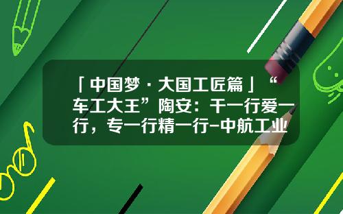 「中国梦·大国工匠篇」“车工大王”陶安:干一行爱一行,专一行精一行-中航工业贵州红林机械有限公司【新闻】.