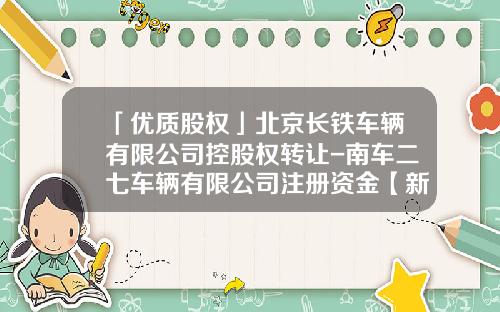 「优质股权」北京长铁车辆有限公司控股权转让-南车二七车辆有限公司注册资金【新闻】.