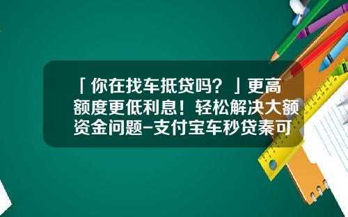 「你在找车抵贷吗?」更高额度更低利息!轻松解决大额资金问题-支付宝车秒贷秦可以申请多少钱【新闻】.
