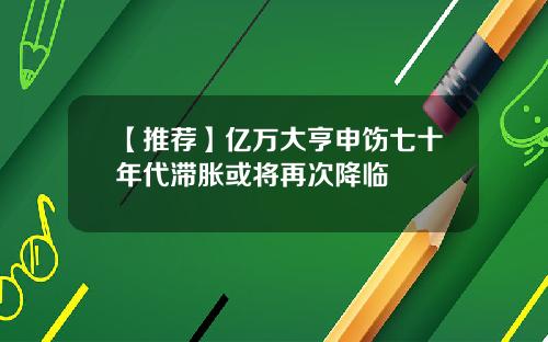【推荐】亿万大亨申饬七十年代滞胀或将再次降临