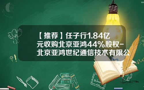 【推荐】任子行1.84亿元收购北京亚鸿44%股权-北京亚鸿世纪通信技术有限公司