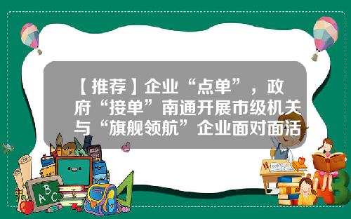 【推荐】企业“点单”,政府“接单”南通开展市级机关与“旗舰领航”企业面对面活动-股票资讯只选领航在哪里
