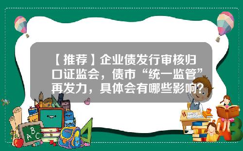 【推荐】企业债发行审核归口证监会,债市“统一监管”再发力,具体会有哪些影响?-什么是公司信用类债券