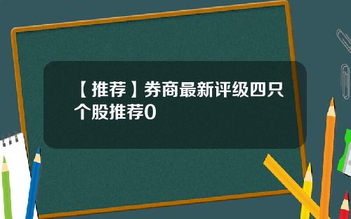 【推荐】券商最新评级四只个股推荐0