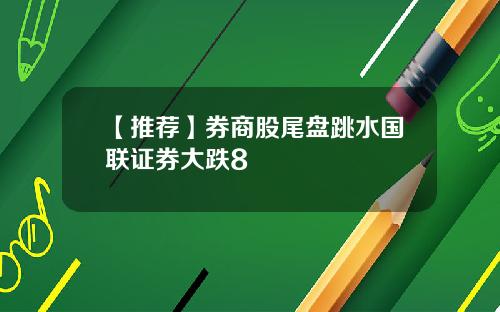 【推荐】券商股尾盘跳水国联证券大跌8