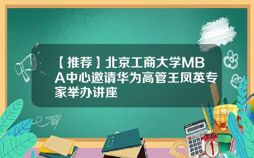 【推荐】北京工商大学MBA中心邀请华为高管王凤英专家举办讲座