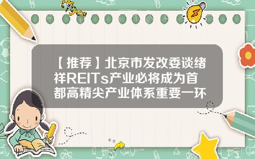 【推荐】北京市发改委谈绪祥REITs产业必将成为首都高精尖产业体系重要一环