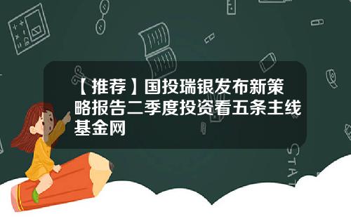 【推荐】国投瑞银发布新策略报告二季度投资看五条主线基金网