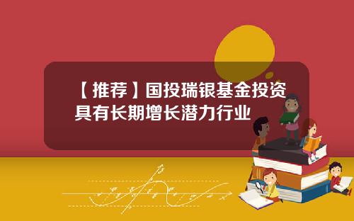 【推荐】国投瑞银基金投资具有长期增长潜力行业