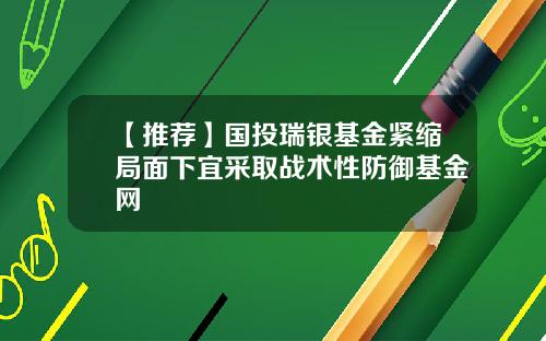 【推荐】国投瑞银基金紧缩局面下宜采取战术性防御基金网