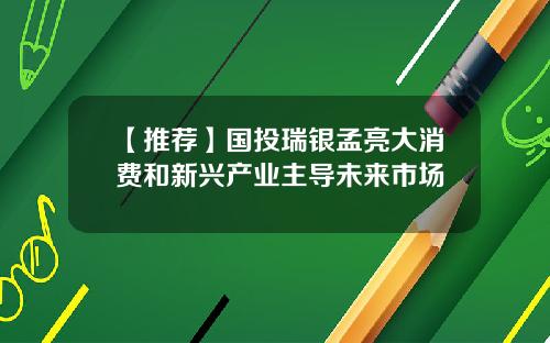 【推荐】国投瑞银孟亮大消费和新兴产业主导未来市场