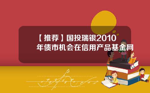 【推荐】国投瑞银2010年债市机会在信用产品基金网