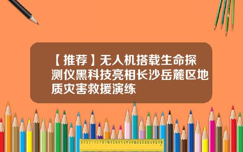 【推荐】无人机搭载生命探测仪黑科技亮相长沙岳麓区地质灾害救援演练