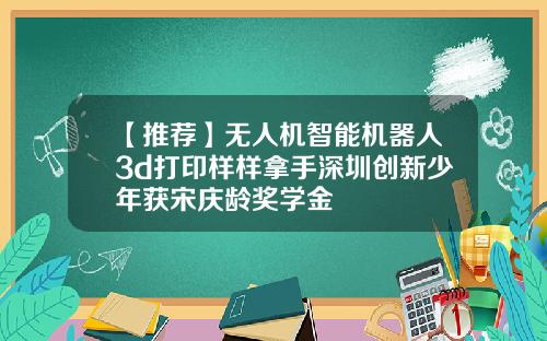 【推荐】无人机智能机器人3d打印样样拿手深圳创新少年获宋庆龄奖学金