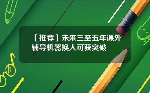 【推荐】未来三至五年课外辅导机器换人可获突破