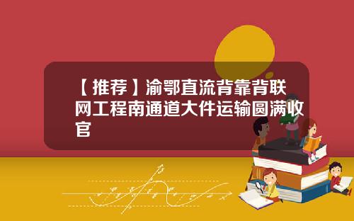 【推荐】渝鄂直流背靠背联网工程南通道大件运输圆满收官