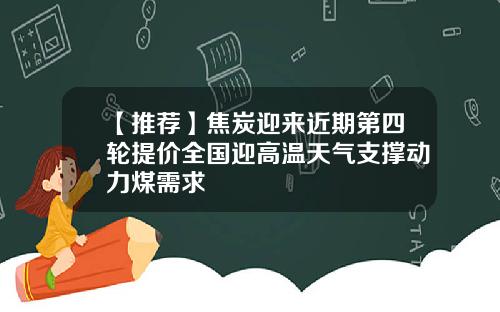 【推荐】焦炭迎来近期第四轮提价全国迎高温天气支撑动力煤需求