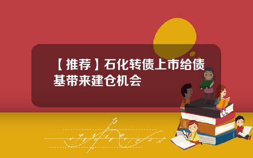 【推荐】石化转债上市给债基带来建仓机会
