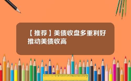 【推荐】美债收盘多重利好推动美债收高