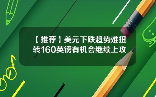【推荐】美元下跌趋势难扭转160英镑有机会继续上攻