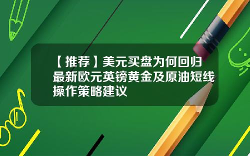 【推荐】美元买盘为何回归最新欧元英镑黄金及原油短线操作策略建议