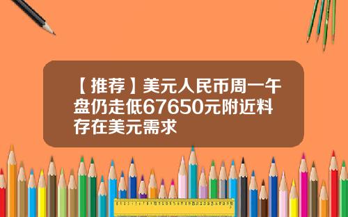 【推荐】美元人民币周一午盘仍走低67650元附近料存在美元需求