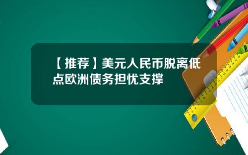 【推荐】美元人民币脱离低点欧洲债务担忧支撑