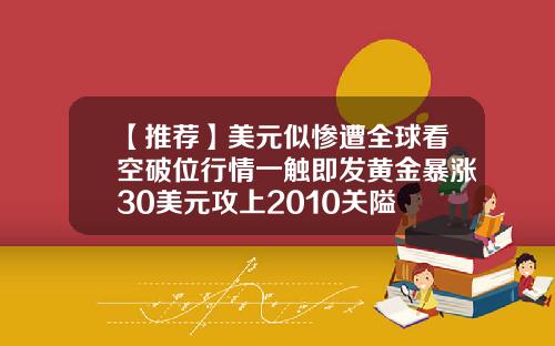 【推荐】美元似惨遭全球看空破位行情一触即发黄金暴涨30美元攻上2010关隘