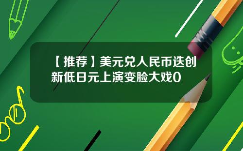 【推荐】美元兑人民币迭创新低日元上演变脸大戏0