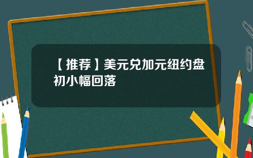 【推荐】美元兑加元纽约盘初小幅回落