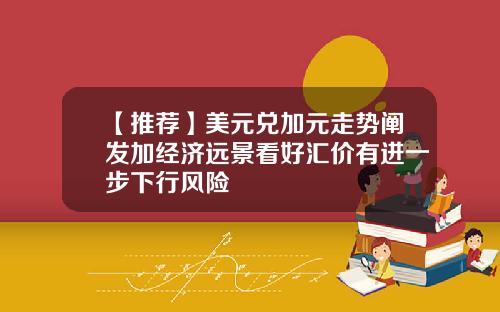 【推荐】美元兑加元走势阐发加经济远景看好汇价有进一步下行风险