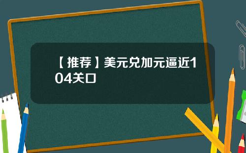 【推荐】美元兑加元逼近104关口
