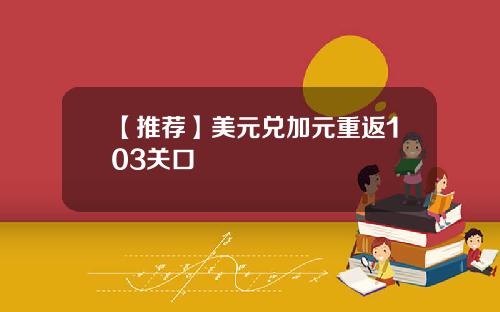 【推荐】美元兑加元重返103关口
