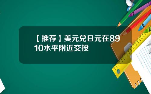【推荐】美元兑日元在8910水平附近交投