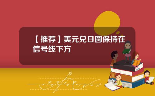 【推荐】美元兑日圆保持在信号线下方