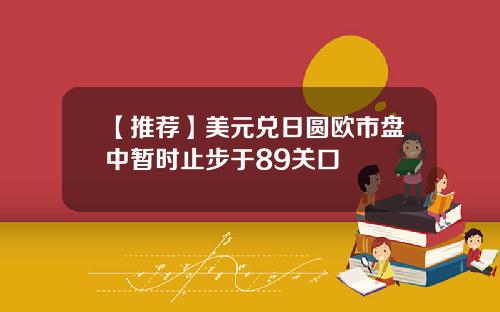 【推荐】美元兑日圆欧市盘中暂时止步于89关口
