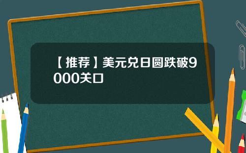 【推荐】美元兑日圆跌破9000关口