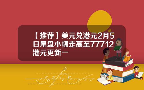 【推荐】美元兑港元2月5日尾盘小幅走高至77712港元更新一