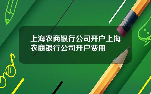 上海农商银行公司开户上海农商银行公司开户费用