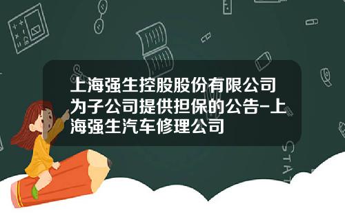 上海强生控股股份有限公司为子公司提供担保的公告-上海强生汽车修理公司