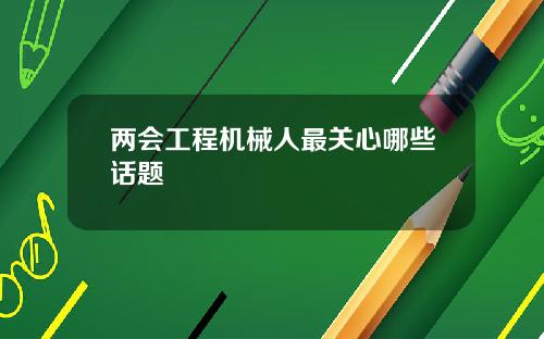 两会工程机械人最关心哪些话题