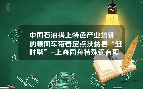 中国石油搭上特色产业培训的顺风车带着定点扶贫县“赶时髦”-上海同舟特殊钢有限公司【新闻】