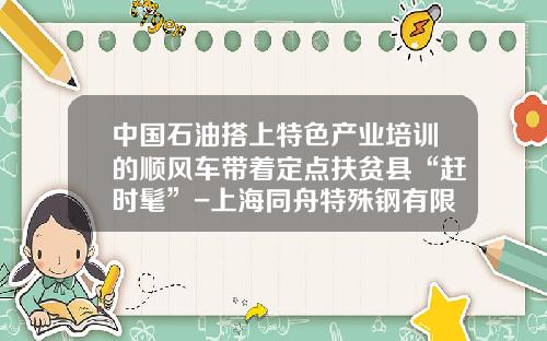 中国石油搭上特色产业培训的顺风车带着定点扶贫县“赶时髦”-上海同舟特殊钢有限公司