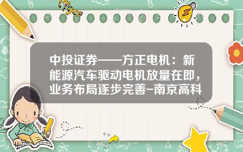 中投证券——方正电机:新能源汽车驱动电机放量在即,业务布局逐步完善-南京高科润电器有限公司