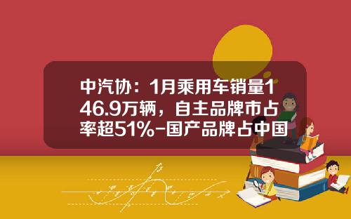 中汽协:1月乘用车销量146.9万辆,自主品牌市占率超51%-国产品牌占中国汽车销量的多少
