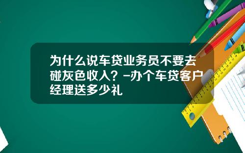 为什么说车贷业务员不要去碰灰色收入？-办个车贷客户经理送多少礼