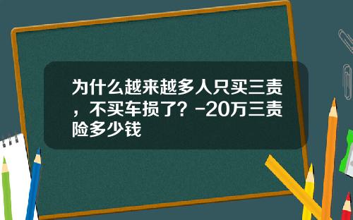 为什么越来越多人只买三责，不买车损了？-20万三责险多少钱