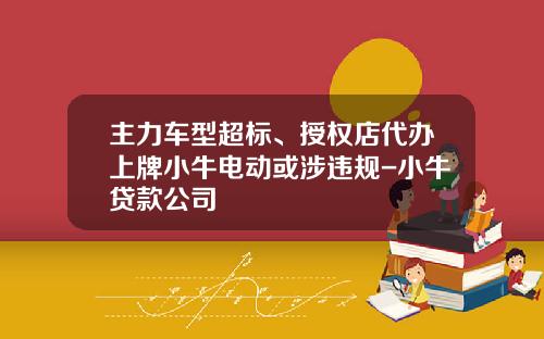 主力车型超标、授权店代办上牌小牛电动或涉违规-小牛贷款公司
